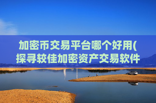加密币交易平台哪个好用(探寻较佳加密资产交易软件)