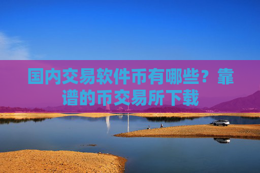 国内交易软件币有哪些？靠谱的币交易所下载