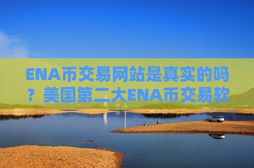 ENA币交易网站是真实的吗？美国第二大ENA币交易软件