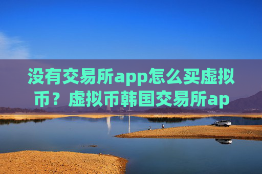 没有交易所app怎么买虚拟币？虚拟币韩国交易所app下载排名