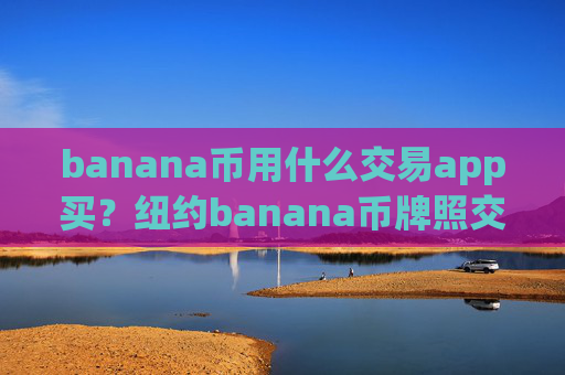 banana币用什么交易app买？纽约banana币牌照交易软件