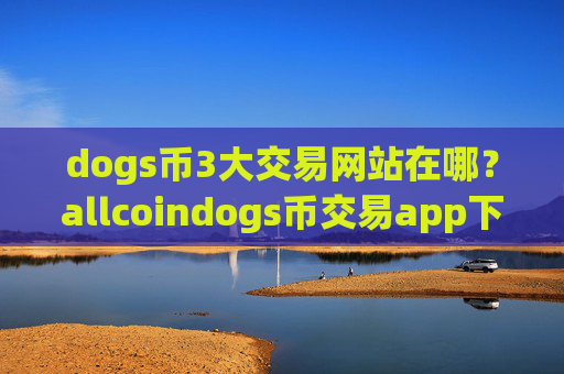 dogs币3大交易网站在哪？allcoindogs币交易app下载