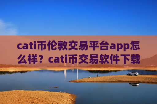 cati币伦敦交易平台app怎么样？cati币交易软件下载app怎么下载