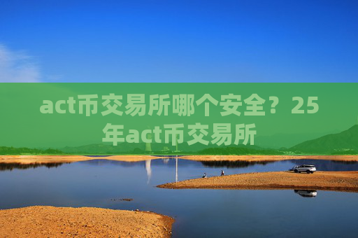 act币交易所哪个安全？25年act币交易所