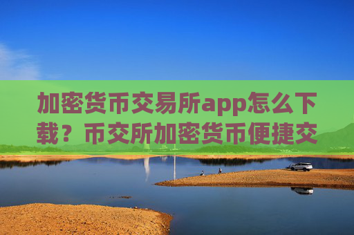 加密货币交易所app怎么下载？币交所加密货币便捷交易平台app