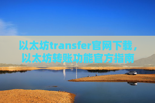 以太坊transfer官网下载，以太坊转账功能官方指南