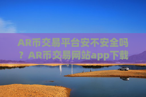 AR币交易平台安不安全吗？AR币交易网站app下载苹果