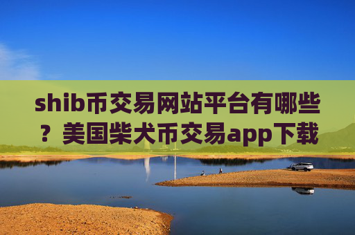 shib币交易网站平台有哪些？美国柴犬币交易app下载上市