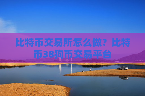 比特币交易所怎么做？比特币38狗币交易平台