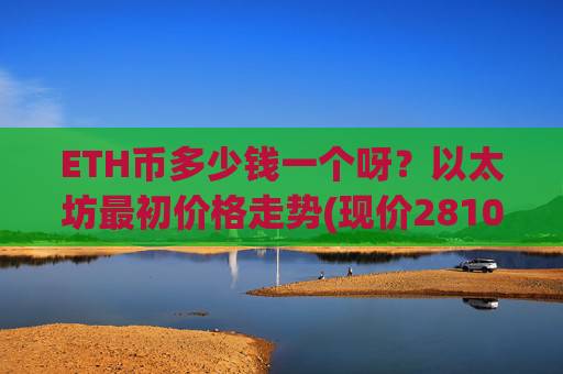 ETH币多少钱一个呀？以太坊最初价格走势(现价28107.84元)
