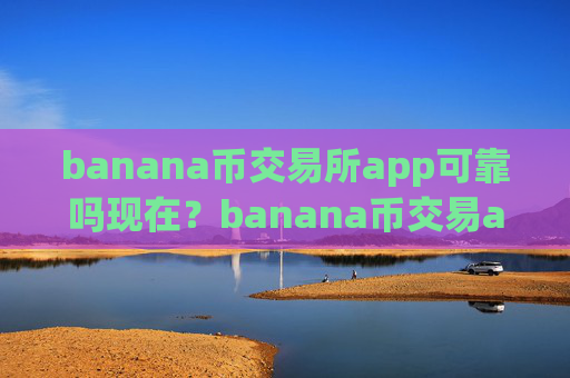 banana币交易所app可靠吗现在？banana币交易app下载招代理