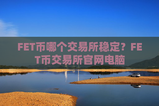 FET币哪个交易所稳定？FET币交易所官网电脑