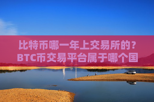 比特币哪一年上交易所的？BTC币交易平台属于哪个国家