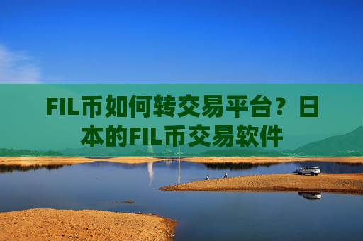 FIL币如何转交易平台？日本的FIL币交易软件