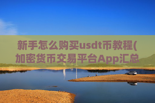 新手怎么购买usdt币教程(加密货币交易平台App汇总)