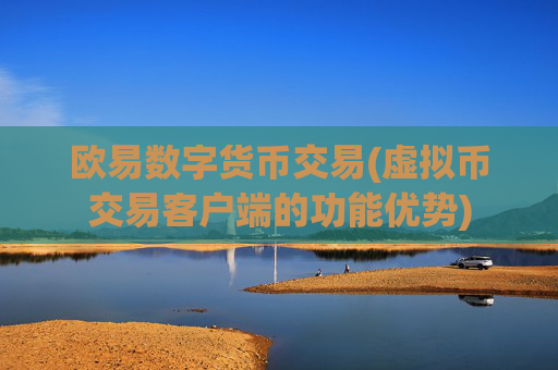 欧易数字货币交易(虚拟币交易客户端的功能优势)