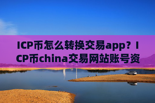 ICP币怎么转换交易app？ICP币china交易网站账号资产