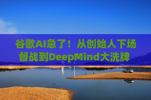 谷歌AI急了！从创始人下场督战到DeepMind大洗牌 Gemini能否实现突围？