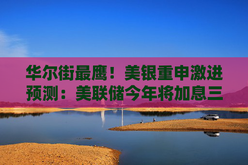 华尔街最鹰!美银重申激进预测:美联储今年将加息三次