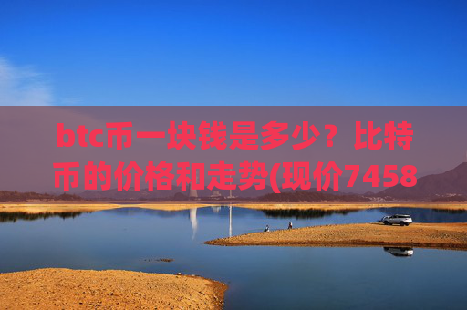 btc币一块钱是多少？比特币的价格和走势(现价745845.61元)