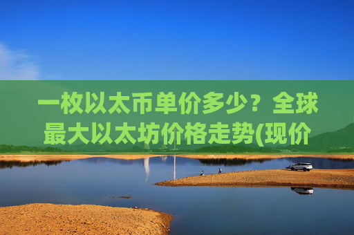 一枚以太币单价多少？全球最大以太坊价格走势(现价28038.45元)