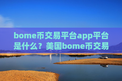 bome币交易平台app平台是什么？美国bome币交易软件下载排名