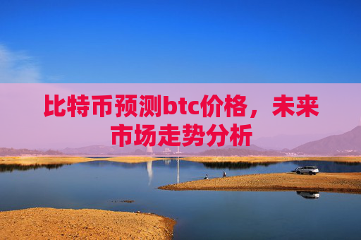 比特币预测btc价格，未来市场走势分析