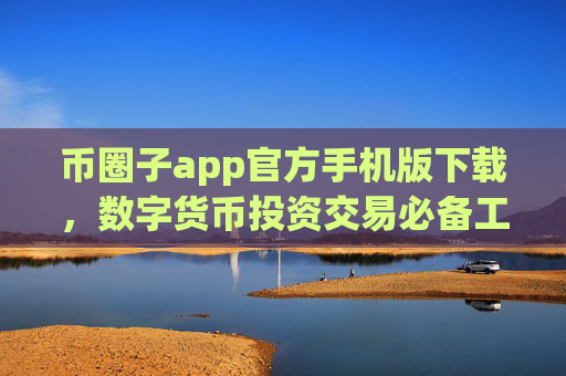 币圈子app官方手机版下载，数字货币投资交易必备工具