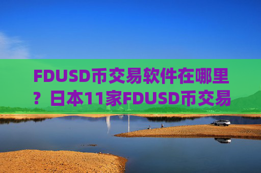FDUSD币交易软件在哪里？日本11家FDUSD币交易app下载