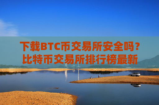 下载BTC币交易所安全吗？比特币交易所排行榜最新