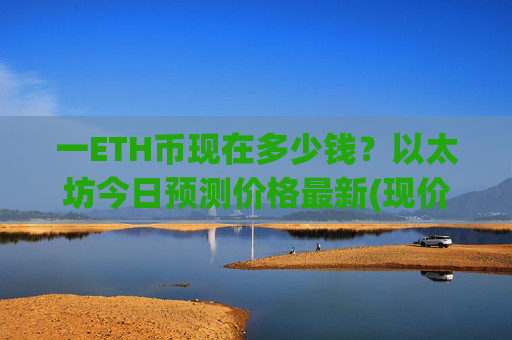 一ETH币现在多少钱？以太坊今日预测价格最新(现价28155.18元)