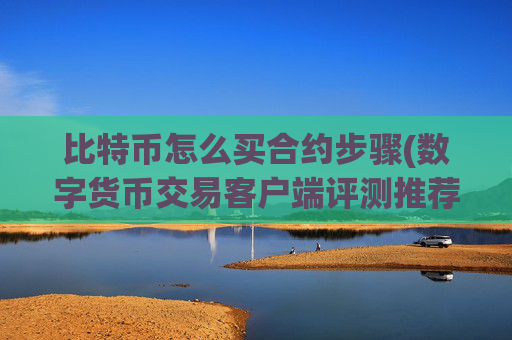 比特币怎么买合约步骤(数字货币交易客户端评测推荐)