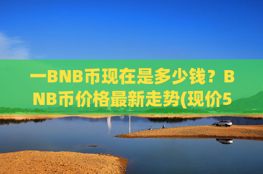 一BNB币现在是多少钱？BNB币价格最新走势(现价5249.67元)