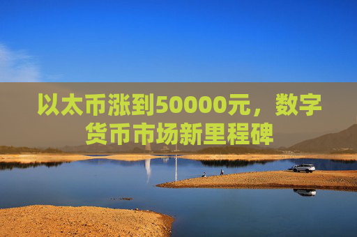 以太币涨到50000元，数字货币市场新里程碑