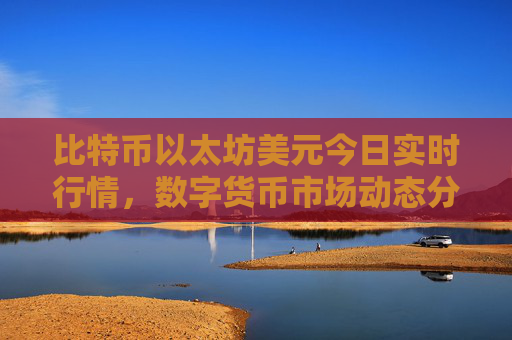 比特币以太坊美元今日实时行情，数字货币市场动态分析