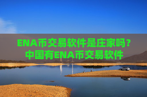 ENA币交易软件是庄家吗？中国有ENA币交易软件