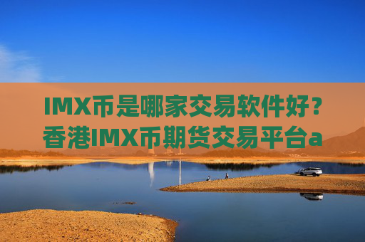 IMX币是哪家交易软件好？香港IMX币期货交易平台app