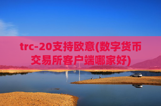 trc-20支持欧意(数字货币交易所客户端哪家好)