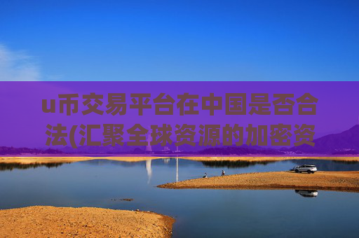 u币交易平台在中国是否合法(汇聚全球资源的加密资产交易软件)