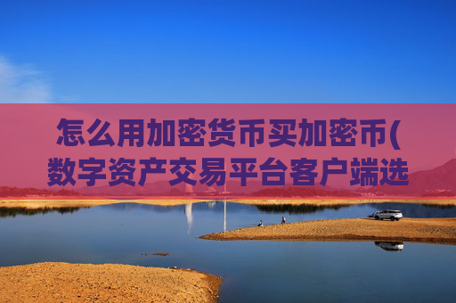 怎么用加密货币买加密币(数字资产交易平台客户端选择)