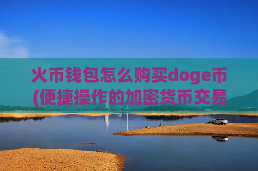 火币钱包怎么购买doge币(便捷操作的加密货币交易客户端)