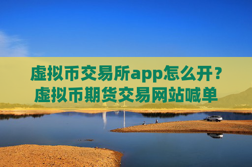 虚拟币交易所app怎么开？虚拟币期货交易网站喊单