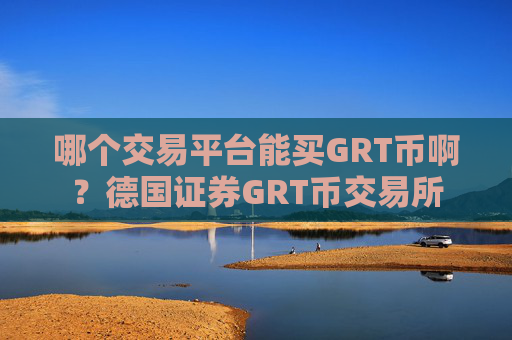 哪个交易平台能买GRT币啊？德国证券GRT币交易所