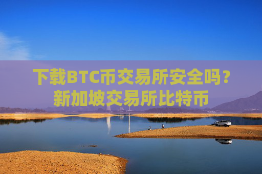下载BTC币交易所安全吗？新加坡交易所比特币