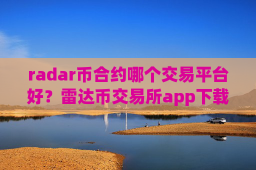 radar币合约哪个交易平台好？雷达币交易所app下载官网app
