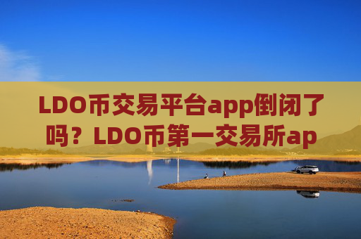 LDO币交易平台app倒闭了吗?LDO币第一交易所app下载登录