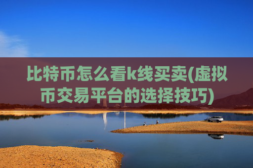 比特币怎么看k线买卖(虚拟币交易平台的选择技巧)