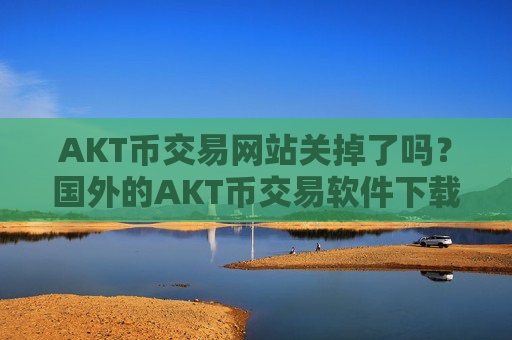 AKT币交易网站关掉了吗?国外的AKT币交易软件下载