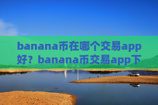 banana币在哪个交易app好？banana币交易app下载合规