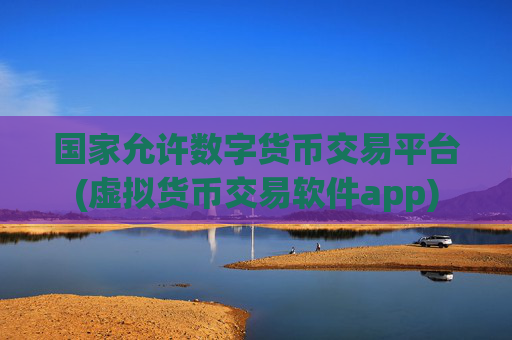 国家允许数字货币交易平台(虚拟货币交易软件app)